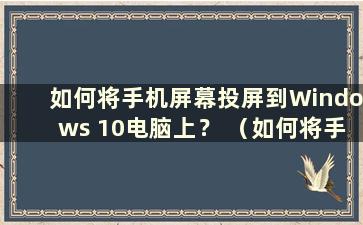 如何将手机屏幕投屏到Windows 10电脑上？ （如何将手机屏幕投屏到Windows电脑上）